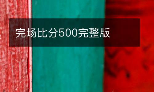 完場(chǎng)比分500完整版